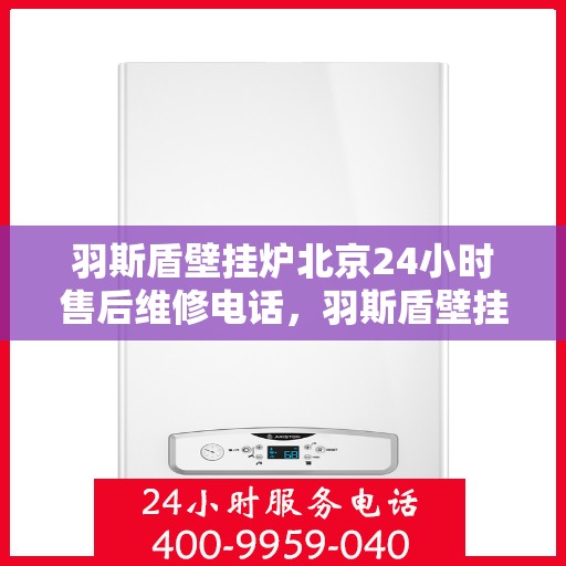 羽斯盾壁挂炉北京24小时售后维修电话，羽斯盾壁挂炉北京全天候售后维修服务热线