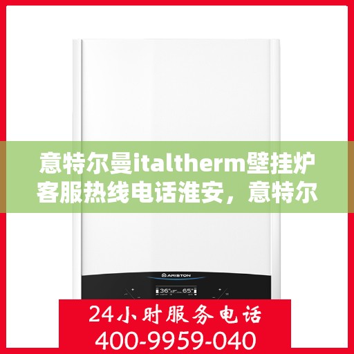 意特尔曼italtherm壁挂炉客服热线电话淮安，意特尔曼italtherm壁挂炉淮安客服热线电话及售后服务指南