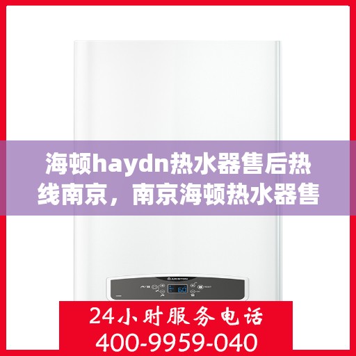 海顿haydn热水器售后热线南京，南京海顿热水器售后热线及服务一览