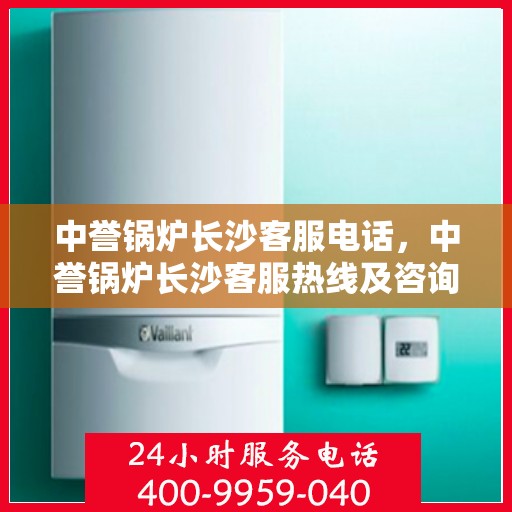 中誉锅炉长沙客服电话，中誉锅炉长沙客服热线及咨询服务中心联系方式
