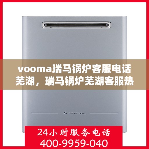 vooma瑞马锅炉客服电话芜湖，瑞马锅炉芜湖客服热线，专业解答您的疑问