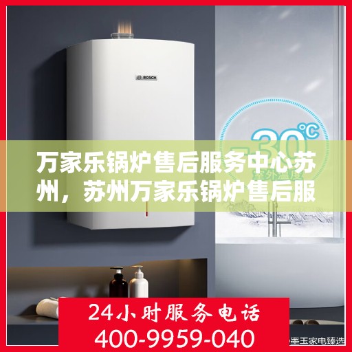 万家乐锅炉售后服务中心苏州，苏州万家乐锅炉售后服务中心，专业维修，贴心服务