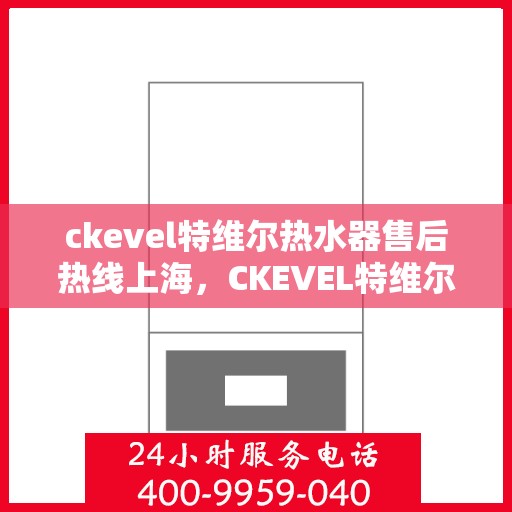 ckevel特维尔热水器售后热线上海，CKEVEL特维尔热水器上海售后热线及服务一览