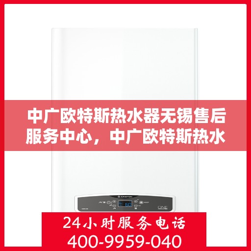中广欧特斯热水器无锡售后服务中心，中广欧特斯热水器无锡售后服务中心，专业服务的温馨港湾