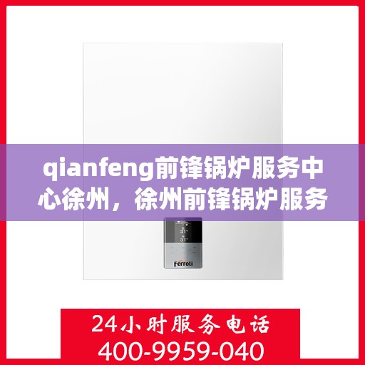 qianfeng前锋锅炉服务中心徐州，徐州前锋锅炉服务中心，专业服务，品质卓越
