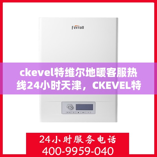 ckevel特维尔地暖客服热线24小时天津，CKEVEL特维尔地暖天津全天候客服热线，专业解答您的地暖问题