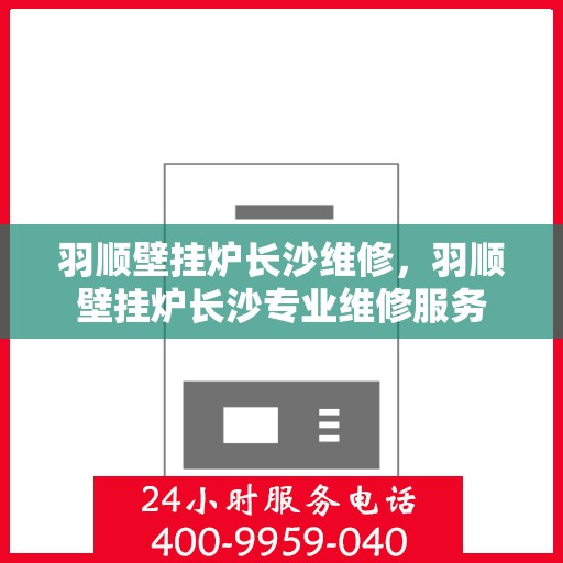 羽顺壁挂炉长沙维修，羽顺壁挂炉长沙专业维修服务