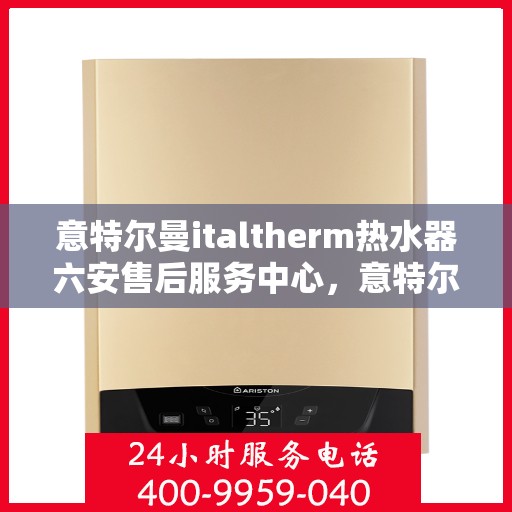 意特尔曼italtherm热水器六安售后服务中心，意特尔曼italtherm热水器六安售后服务中心，专业维修与优质服务同步进行