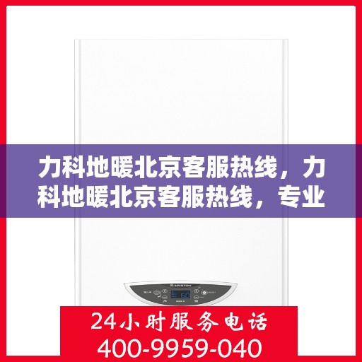 力科地暖北京客服热线，力科地暖北京客服热线，专业解答，温暖您的生活