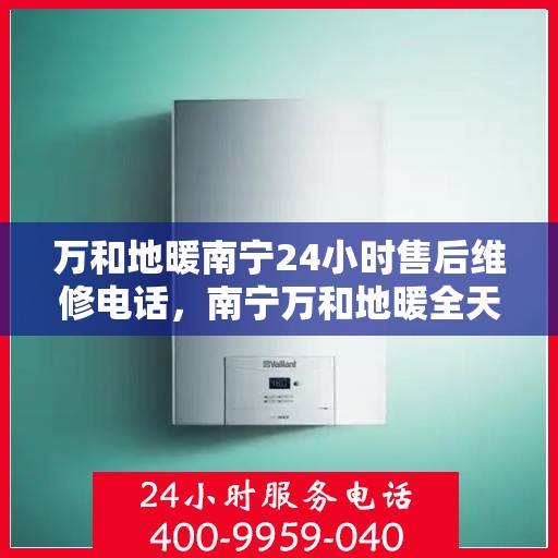 万和地暖南宁24小时售后维修电话，南宁万和地暖全天候售后维修热线