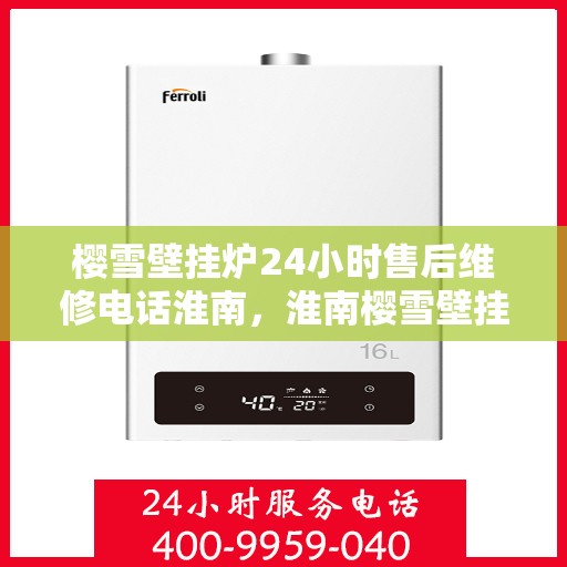 樱雪壁挂炉24小时售后维修电话淮南，淮南樱雪壁挂炉全天候售后维修服务热线及电话详解