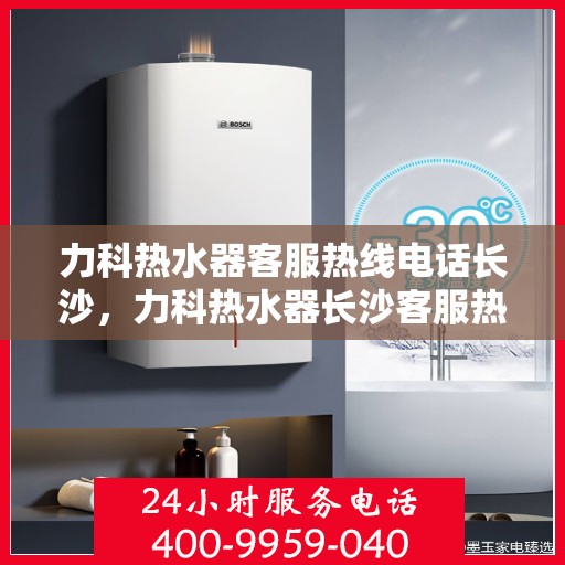 力科热水器客服热线电话长沙，力科热水器长沙客服热线电话，专业服务的起点