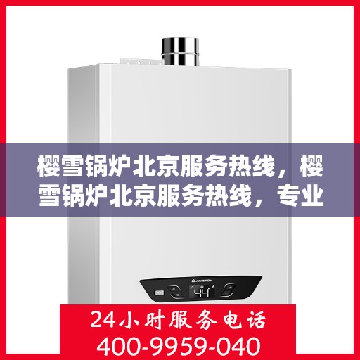樱雪锅炉北京服务热线，樱雪锅炉北京服务热线，专业解决您的热力需求