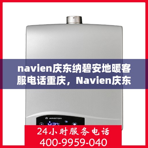navien庆东纳碧安地暖客服电话重庆，Navien庆东纳碧安地暖重庆客服热线及咨询电话号码