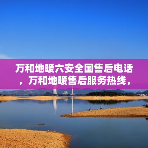 万和地暖六安全国售后电话，万和地暖售后服务热线，一站式解决您的地暖问题与疑虑