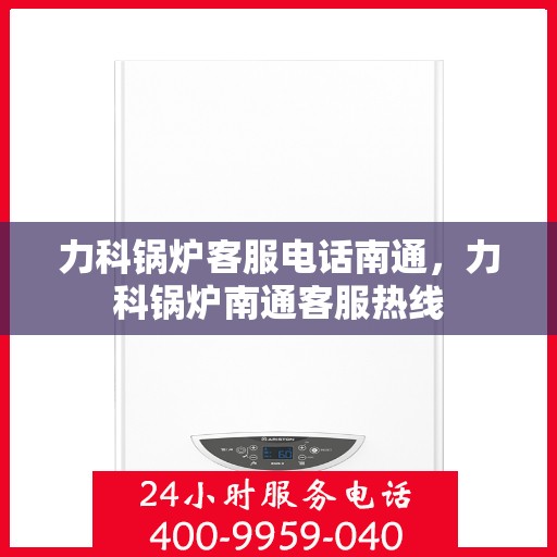 力科锅炉客服电话南通，力科锅炉南通客服热线