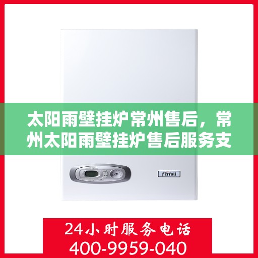 太阳雨壁挂炉常州售后，常州太阳雨壁挂炉售后服务支持中心