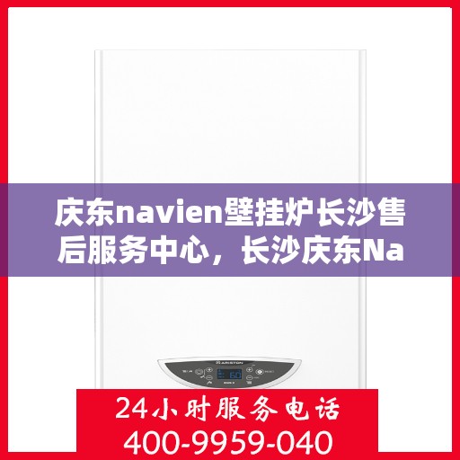 庆东navien壁挂炉长沙售后服务中心，长沙庆东Navien壁挂炉售后服务中心，专业维修与优质服务同步进行