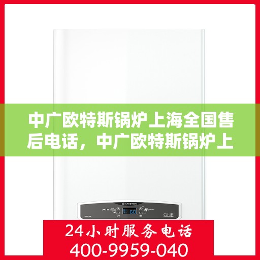 中广欧特斯锅炉上海全国售后电话，中广欧特斯锅炉上海售后全国服务热线电话公布