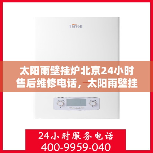 太阳雨壁挂炉北京24小时售后维修电话，太阳雨壁挂炉北京全天候售后维修服务热线