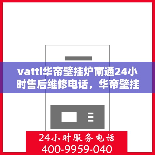 vatti华帝壁挂炉南通24小时售后维修电话，华帝壁挂炉南通售后维修热线全天候服务，专业解决故障问题！