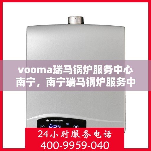 vooma瑞马锅炉服务中心南宁，南宁瑞马锅炉服务中心，专业团队，高效服务