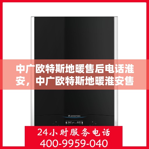 中广欧特斯地暖售后电话淮安，中广欧特斯地暖淮安售后热线及维修服务指南