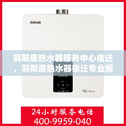 羽斯盾热水器服务中心宿迁，羽斯盾热水器宿迁专业服务中心