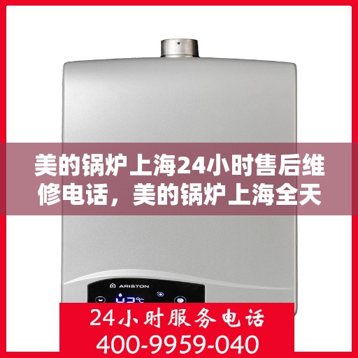 美的锅炉上海24小时售后维修电话，美的锅炉上海全天候售后维修服务热线公布！
