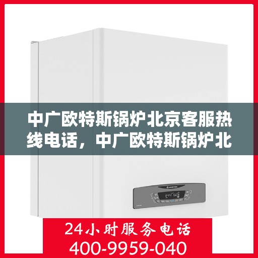 中广欧特斯锅炉北京客服热线电话，中广欧特斯锅炉北京客服热线电话及售后服务指南