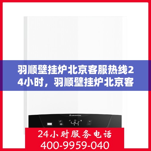 羽顺壁挂炉北京客服热线24小时，羽顺壁挂炉北京客服热线全天候服务，温暖守护您的居家生活