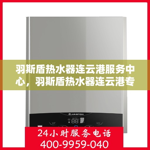 羽斯盾热水器连云港服务中心，羽斯盾热水器连云港专业服务中心