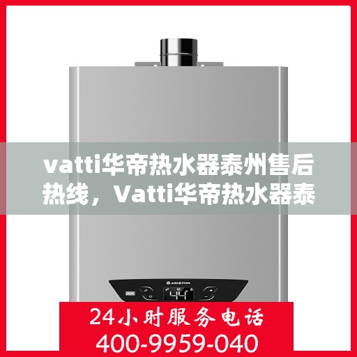 vatti华帝热水器泰州售后热线，Vatti华帝热水器泰州售后服务中心热线，专业解决您的热水器问题