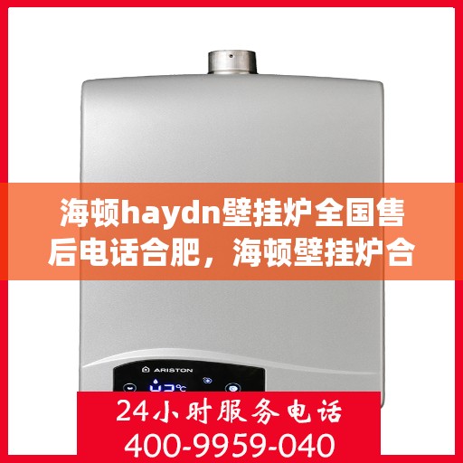 海顿haydn壁挂炉全国售后电话合肥，海顿壁挂炉合肥售后专线，专业维修、服务热线全面解析