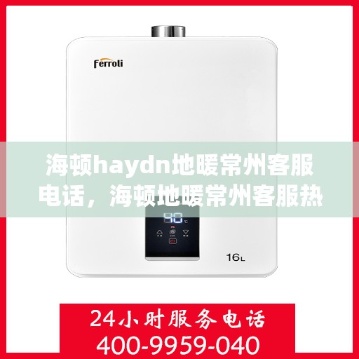 海顿haydn地暖常州客服电话，海顿地暖常州客服热线，专业解答与贴心服务