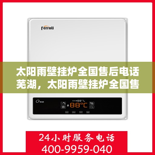 太阳雨壁挂炉全国售后电话芜湖，太阳雨壁挂炉全国售后电话及芜湖服务点解析