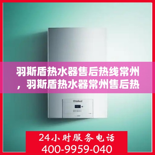 羽斯盾热水器售后热线常州，羽斯盾热水器常州售后热线及维修服务指南