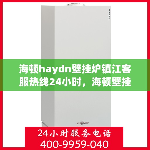 海顿haydn壁挂炉镇江客服热线24小时，海顿壁挂炉镇江客服热线全天候服务，温暖您的居家生活
