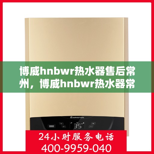 博威hnbwr热水器售后常州，博威hnbwr热水器常州售后服务中心专业服务介绍