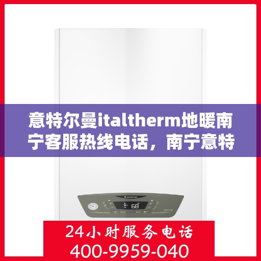 意特尔曼italtherm地暖南宁客服热线电话，南宁意特尔曼italtherm地暖客服热线电话全解析