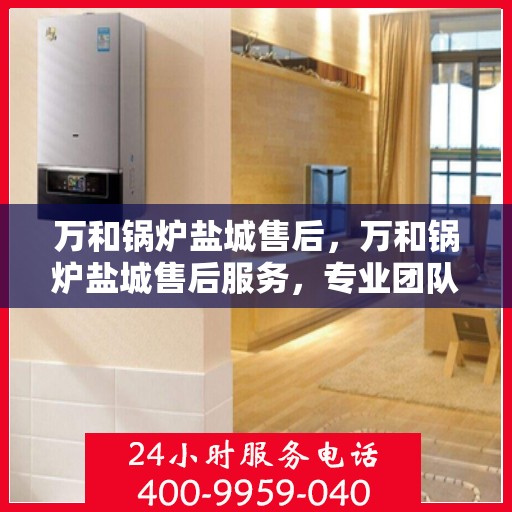 万和锅炉盐城售后，万和锅炉盐城售后服务，专业团队，贴心保障