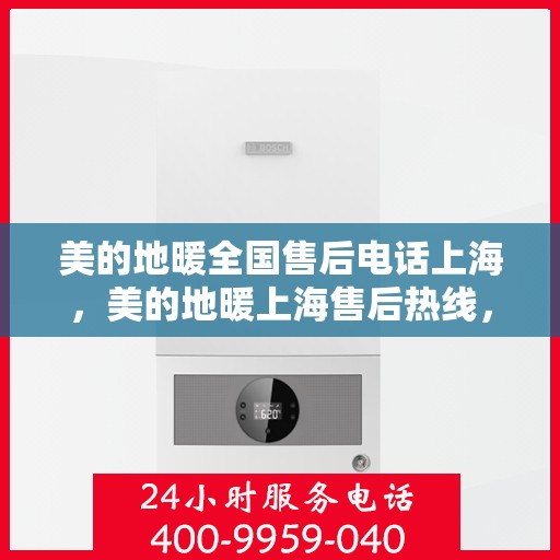 美的地暖全国售后电话上海，美的地暖上海售后热线，专业服务，全国联动，为您温暖护航。