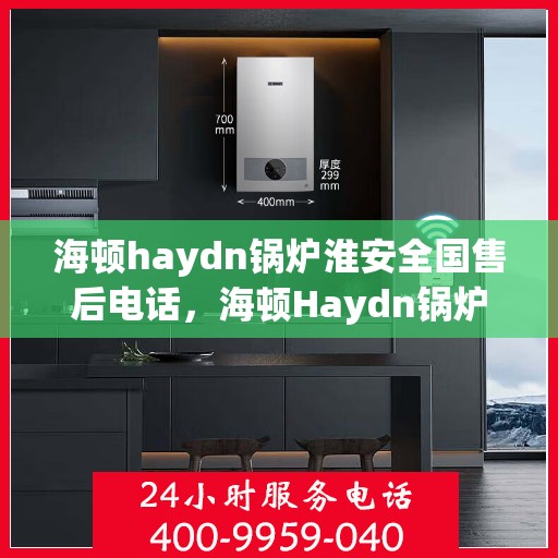 海顿haydn锅炉淮安全国售后电话，海顿Haydn锅炉淮安全国售后热线及专业服务一览
