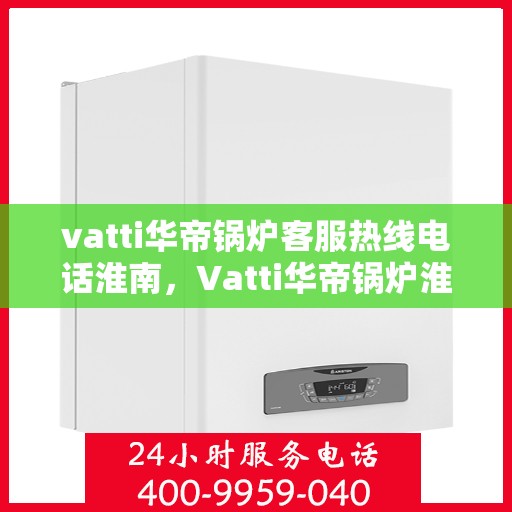 vatti华帝锅炉客服热线电话淮南，Vatti华帝锅炉淮南客服热线电话全攻略