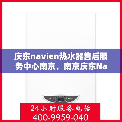 庆东navien热水器售后服务中心南京，南京庆东Navien热水器售后服务中心，专业维修与保养一站式服务