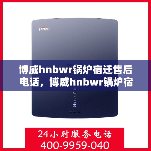 博威hnbwr锅炉宿迁售后电话，博威hnbwr锅炉宿迁售后服务热线及电话全攻略