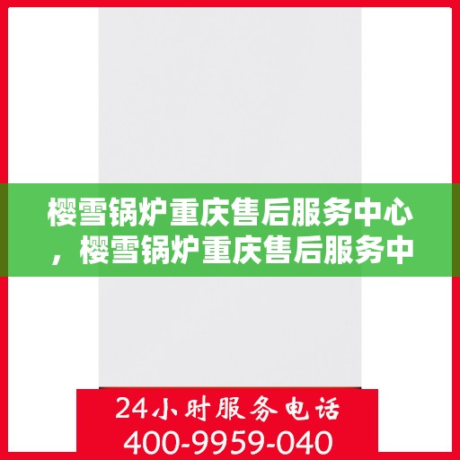 樱雪锅炉重庆售后服务中心，樱雪锅炉重庆售后服务中心，专业维修与贴心服务