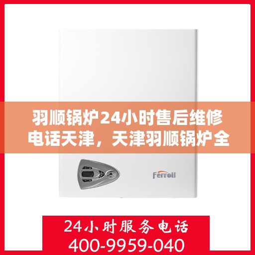 羽顺锅炉24小时售后维修电话天津，天津羽顺锅炉全天候售后维修服务热线