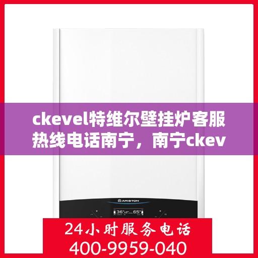 ckevel特维尔壁挂炉客服热线电话南宁，南宁ckevel特维尔壁挂炉客服热线电话全面解析