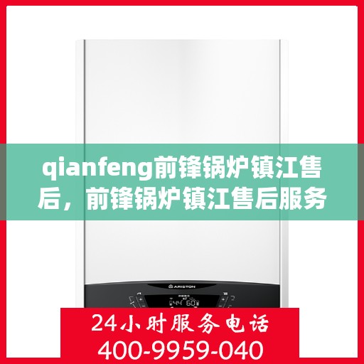 qianfeng前锋锅炉镇江售后，前锋锅炉镇江售后服务中心，专业品质与售后无忧